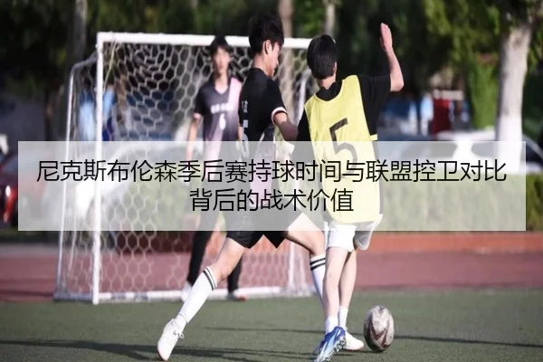 尼克斯布伦森季后赛持球时间与联盟控卫对比背后的战术价值