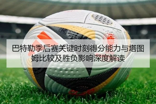 巴特勒季后赛关键时刻得分能力与塔图姆比较及胜负影响深度解读