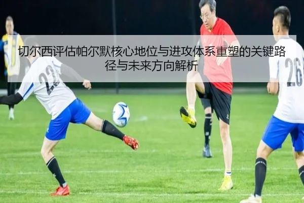切尔西评估帕尔默核心地位与进攻体系重塑的关键路径与未来方向解析