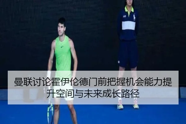 曼联讨论霍伊伦德门前把握机会能力提升空间与未来成长路径