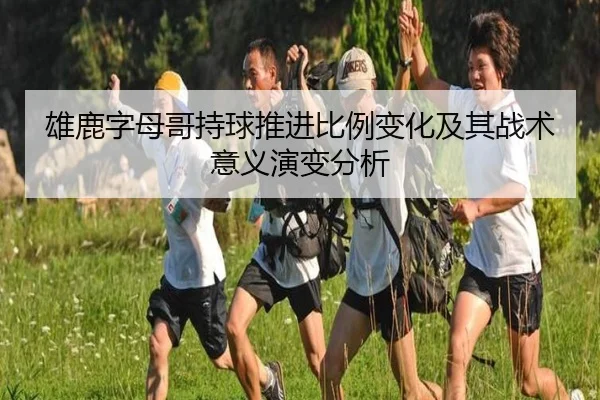 雄鹿字母哥持球推进比例变化及其战术意义演变分析