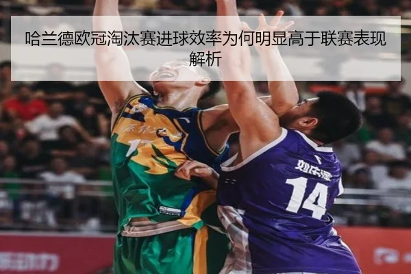 哈兰德欧冠淘汰赛进球效率为何明显高于联赛表现解析