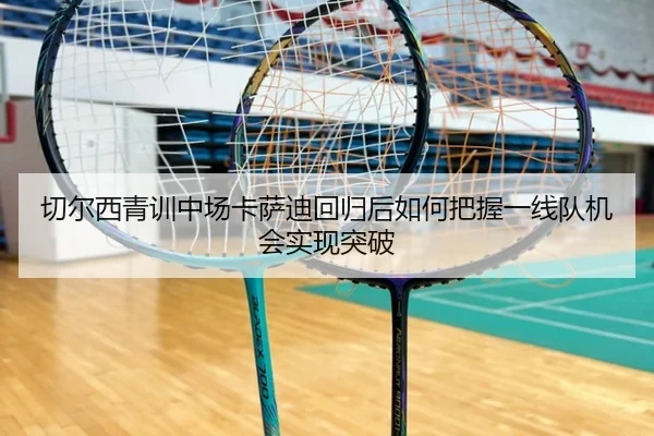 切尔西青训中场卡萨迪回归后如何把握一线队机会实现突破