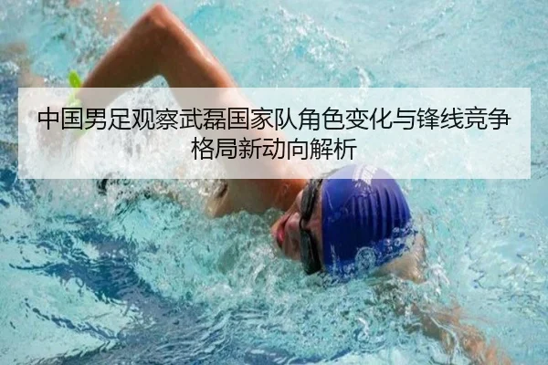 中国男足观察武磊国家队角色变化与锋线竞争格局新动向解析