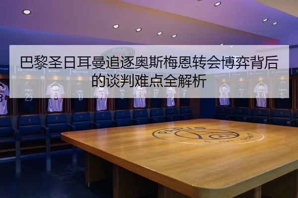 巴黎圣日耳曼追逐奥斯梅恩转会博弈背后的谈判难点全解析